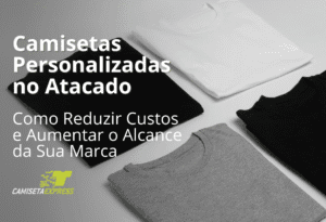 Camisetas Personalizadas no Atacado Como Reduzir Custos e Aumentar o Alcance da Sua Marca