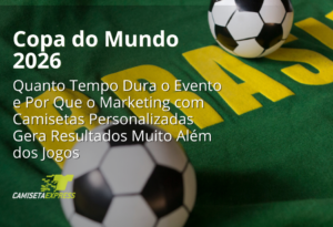 Copa do Mundo 2026 Quanto Tempo Dura o Evento e Por Que o Marketing com Camisetas Personalizadas Gera Resultados Muito Além dos Jogos